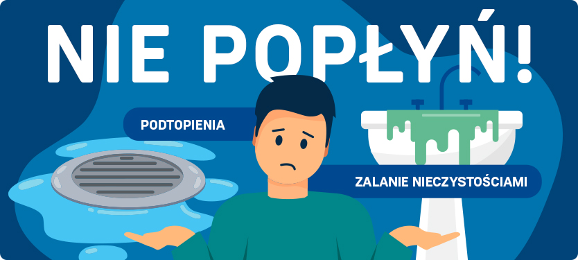 Grafika przedstawia hasło kampanii pod nazwą nie popłyń. Na obrazie widzimy w centralnej części smutnego mężczyznę rozkładającego ręce. Po jego prawej stronie jest umywalka z wypływającymi z niej nieczystościami. Po lewej stronie jest odpływ kanalizacyjny z wydobywającą się z niego wodą. Rysunki uzupełnione są hasła: zalanie nieczystościami oraz podtopienia. 